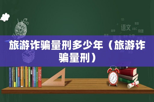 旅游詐騙量刑多少年（旅游詐騙量刑）