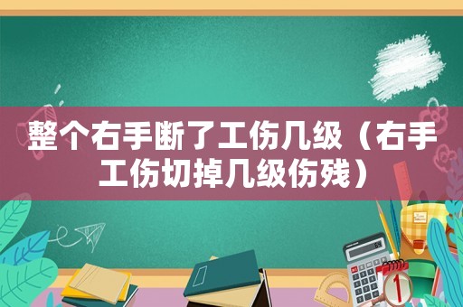 整個右手斷了工傷幾級（右手工傷切掉幾級傷殘）