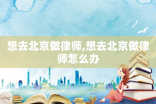 想去北京做律師,想去北京做律師怎么辦