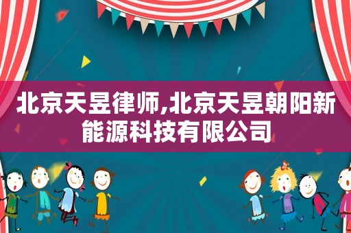 北京天昱律師,北京天昱朝陽新能源科技有限公司