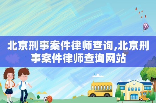 北京刑事案件律師查詢,北京刑事案件律師查詢網(wǎng)站