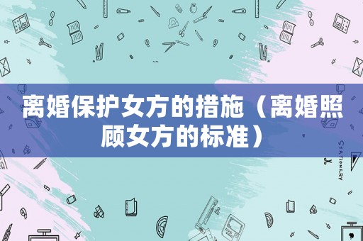 離婚保護女方的措施（離婚照顧女方的標準）
