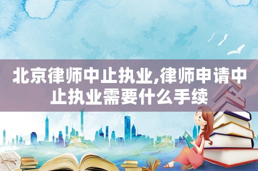 北京律師中止執業,律師申請中止執業需要什么手續