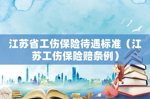 江蘇省工傷保險待遇標準（江蘇工傷保險賠條例）