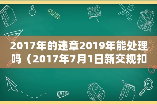 2017年的違章2019年能處理嗎（2017年7月1日新交規(guī)扣分罰款標(biāo)準(zhǔn)）