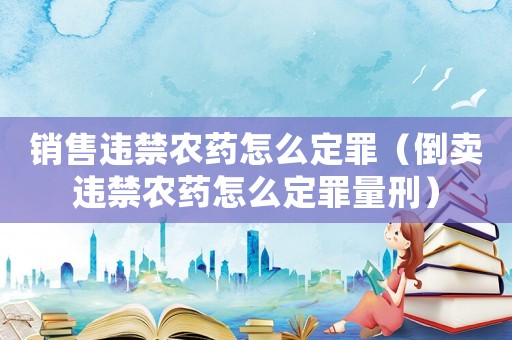 銷售違禁農藥怎么定罪（倒賣違禁農藥怎么定罪量刑）