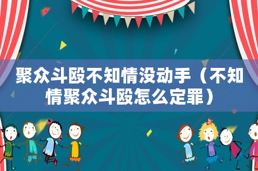 聚眾斗毆不知情沒動手（不知情聚眾斗毆怎么定罪）
