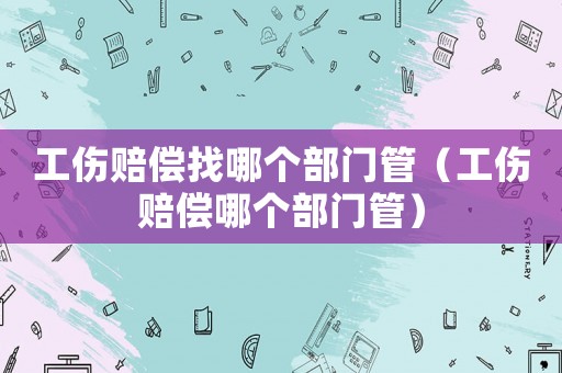 工傷賠償找哪個部門管（工傷賠償哪個部門管）