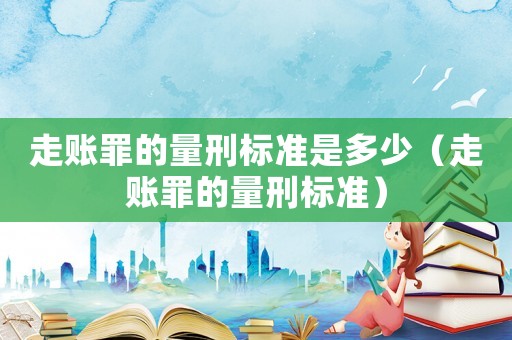 走賬罪的量刑標準是多少（走賬罪的量刑標準）