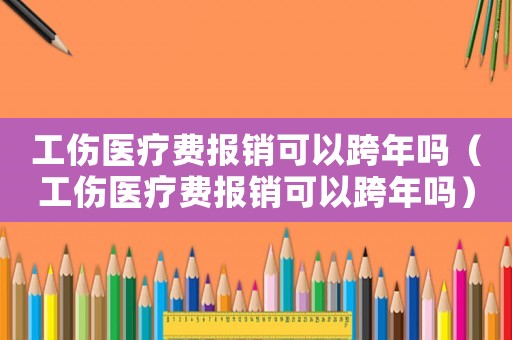 工傷醫(yī)療費報銷可以跨年嗎（工傷醫(yī)療費報銷可以跨年嗎）