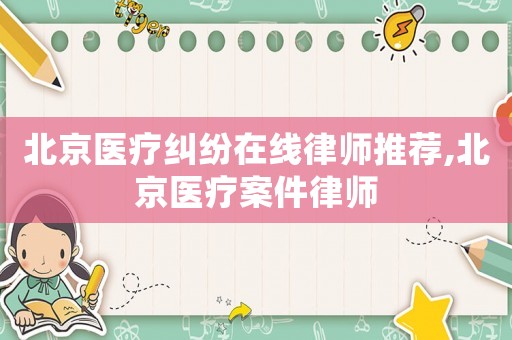 北京醫(yī)療糾紛在線律師推薦,北京醫(yī)療案件律師