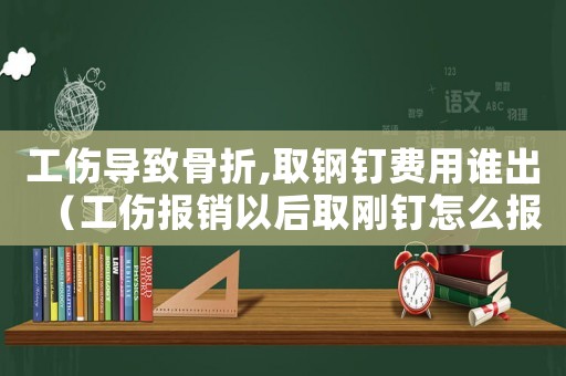工傷導致骨折,取鋼釘費用誰出（工傷報銷以后取剛釘怎么報銷）