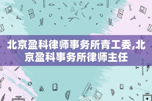 北京盈科律師事務所青工委,北京盈科事務所律師主任
