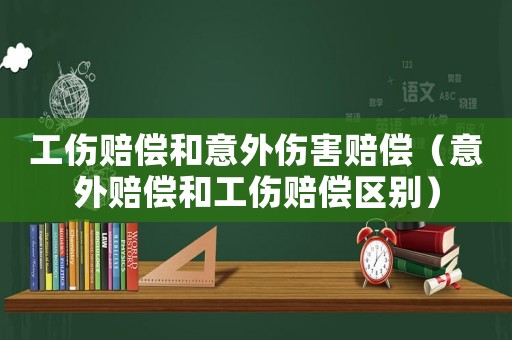 工傷賠償和意外傷害賠償（意外賠償和工傷賠償區別）