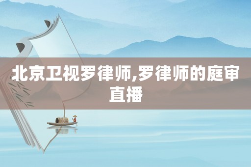 北京衛(wèi)視羅律師,羅律師的庭審直播