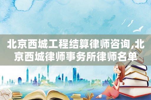 北京西城工程結算律師咨詢,北京西城律師事務所律師名單