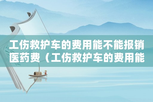 工傷救護車的費用能不能報銷醫(yī)藥費（工傷救護車的費用能不能報銷）