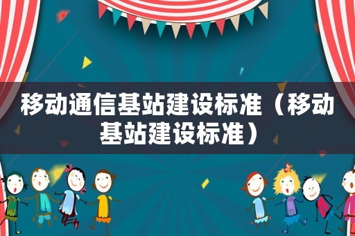 移動通信基站建設(shè)標(biāo)準(zhǔn)（移動基站建設(shè)標(biāo)準(zhǔn)）
