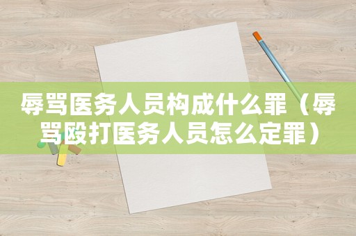 辱罵醫(yī)務(wù)人員構(gòu)成什么罪（辱罵毆打醫(yī)務(wù)人員怎么定罪）