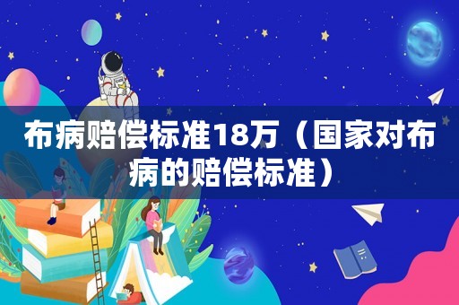 布病賠償標準18萬（國家對布病的賠償標準）