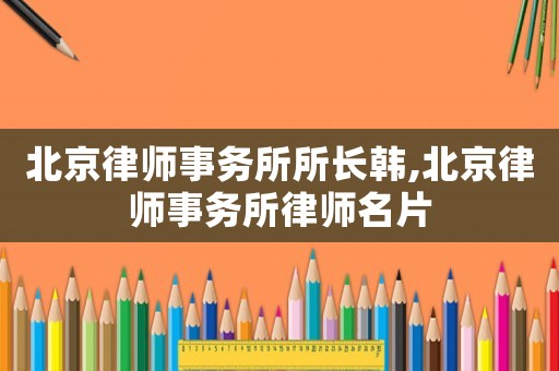 北京律師事務(wù)所所長(zhǎng)韓,北京律師事務(wù)所律師名片