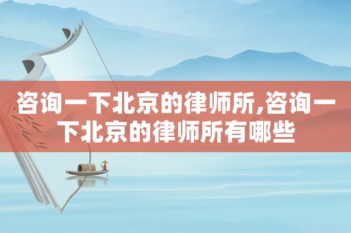 咨詢一下北京的律師所,咨詢一下北京的律師所有哪些