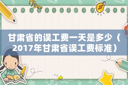 甘肅省的誤工費一天是多少（2017年甘肅省誤工費標準）