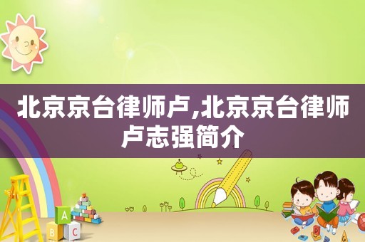 北京京臺律師盧,北京京臺律師盧志強簡介