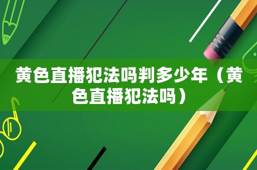 黃色直播犯法嗎判多少年（黃色直播犯法嗎）