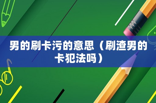男的刷卡污的意思（刷渣男的卡犯法嗎）