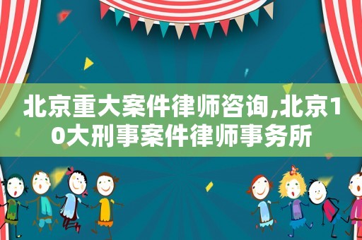 北京重大案件律師咨詢,北京10大刑事案件律師事務所
