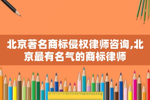 北京著名商標侵權律師咨詢,北京最有名氣的商標律師