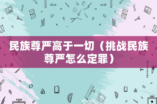 民族尊嚴(yán)高于一切（挑戰(zhàn)民族尊嚴(yán)怎么定罪）