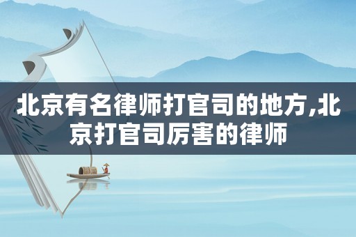 北京有名律師打官司的地方,北京打官司厲害的律師
