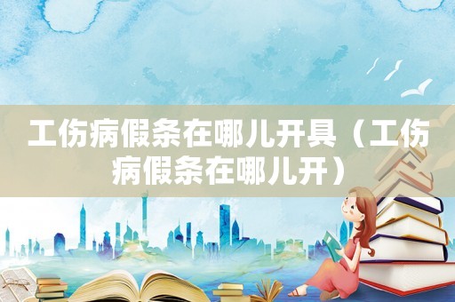 工傷病假條在哪兒開具（工傷病假條在哪兒開）