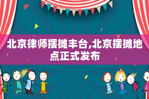 北京律師擺攤豐臺,北京擺攤地點正式發布