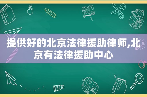提供好的北京法律援助律師,北京有法律援助中心