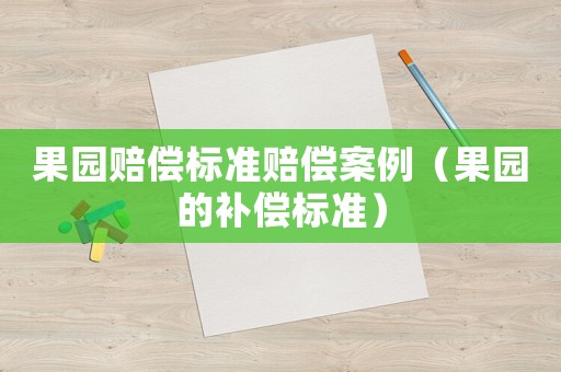 果園賠償標準賠償案例（果園的補償標準）