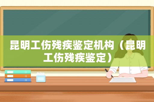 昆明工傷殘疾鑒定機(jī)構(gòu)（昆明工傷殘疾鑒定）
