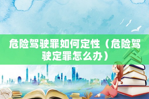 危險駕駛罪如何定性（危險駕駛定罪怎么辦）