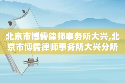 北京市博儒律師事務所大興,北京市博儒律師事務所大興分所電話