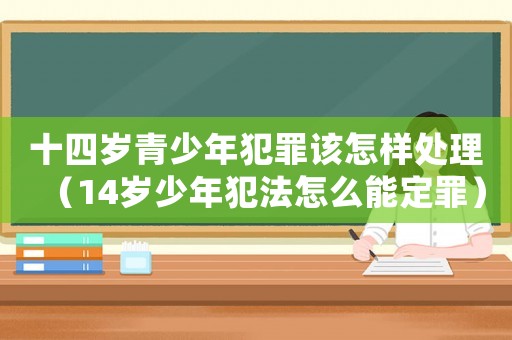 十四歲青少年犯罪該怎樣處理（14歲少年犯法怎么能定罪）