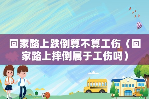 回家路上跌倒算不算工傷（回家路上摔倒屬于工傷嗎）