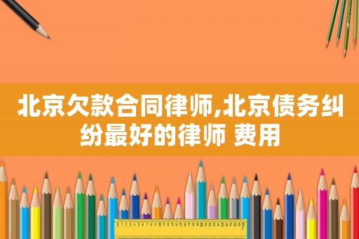 北京欠款合同律師,北京債務糾紛最好的律師 費用