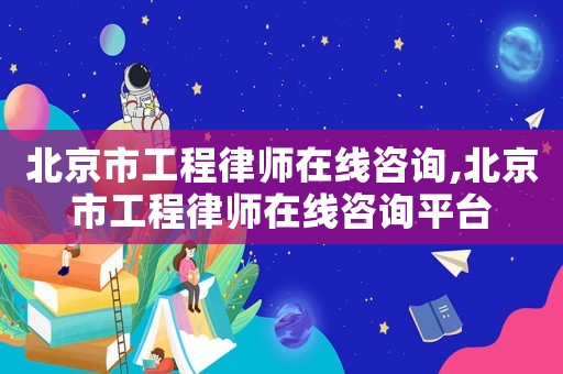 北京市工程律師在線咨詢,北京市工程律師在線咨詢平臺