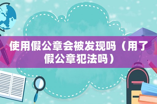 使用假公章會被發(fā)現(xiàn)嗎（用了假公章犯法嗎）