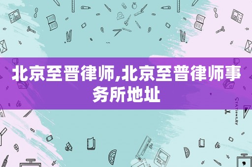 北京至?xí)x律師,北京至普律師事務(wù)所地址