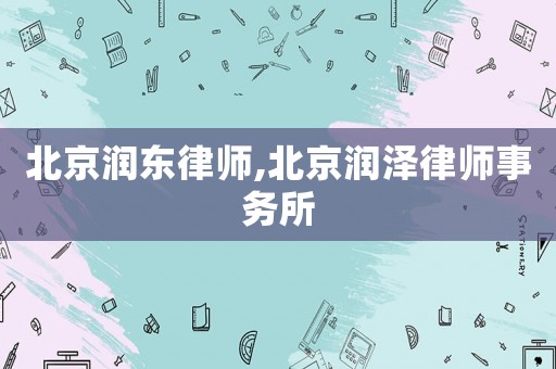 北京潤(rùn)東律師,北京潤(rùn)澤律師事務(wù)所