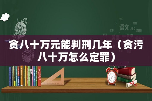 貪八十萬元能判刑幾年（貪污八十萬怎么定罪）