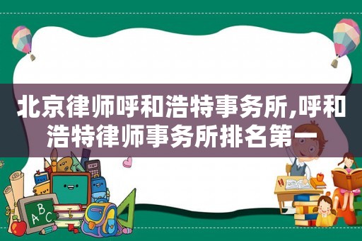 北京律師呼和浩特事務所,呼和浩特律師事務所排名第一
